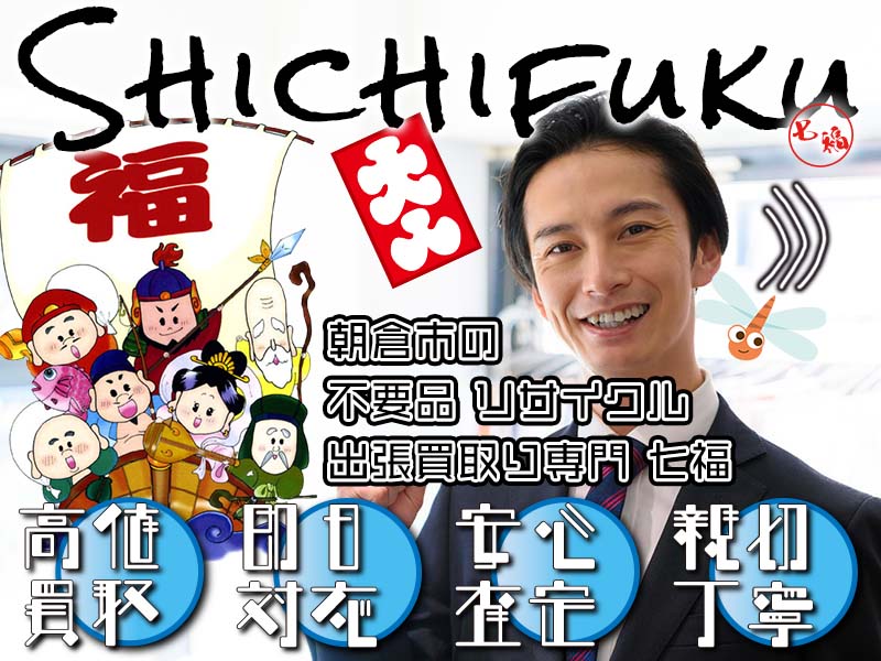 朝倉市の不用品リサイクル 出張買取り専門 七福。高価買取、即日対応、安心査定、親切丁寧